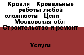 Кровля!!!Кровельные работы любой сложности › Цена ­ 500 - Московская обл. Строительство и ремонт » Услуги   . Московская обл.